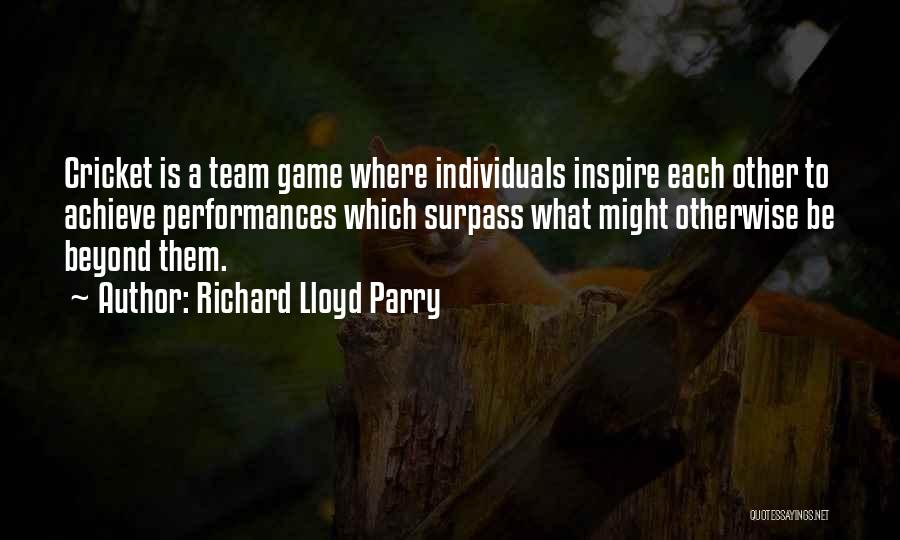 Richard Lloyd Parry Quotes: Cricket Is A Team Game Where Individuals Inspire Each Other To Achieve Performances Which Surpass What Might Otherwise Be Beyond