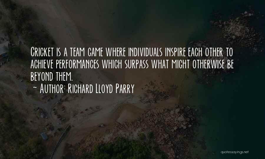 Richard Lloyd Parry Quotes: Cricket Is A Team Game Where Individuals Inspire Each Other To Achieve Performances Which Surpass What Might Otherwise Be Beyond