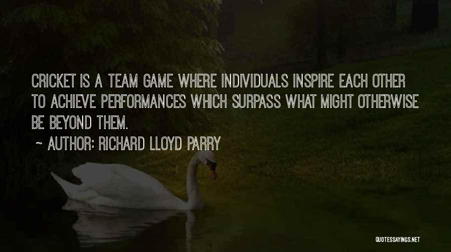 Richard Lloyd Parry Quotes: Cricket Is A Team Game Where Individuals Inspire Each Other To Achieve Performances Which Surpass What Might Otherwise Be Beyond