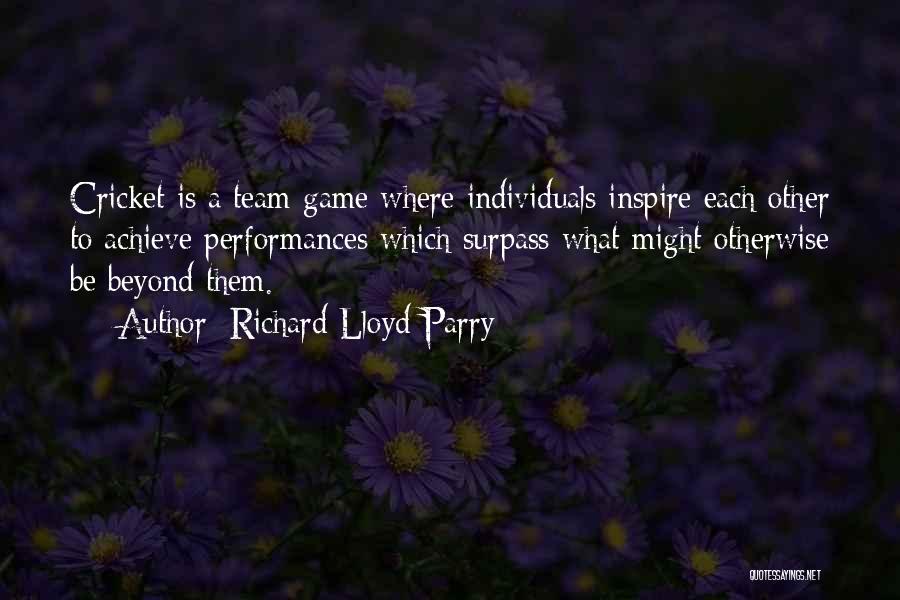 Richard Lloyd Parry Quotes: Cricket Is A Team Game Where Individuals Inspire Each Other To Achieve Performances Which Surpass What Might Otherwise Be Beyond