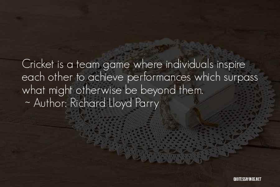 Richard Lloyd Parry Quotes: Cricket Is A Team Game Where Individuals Inspire Each Other To Achieve Performances Which Surpass What Might Otherwise Be Beyond