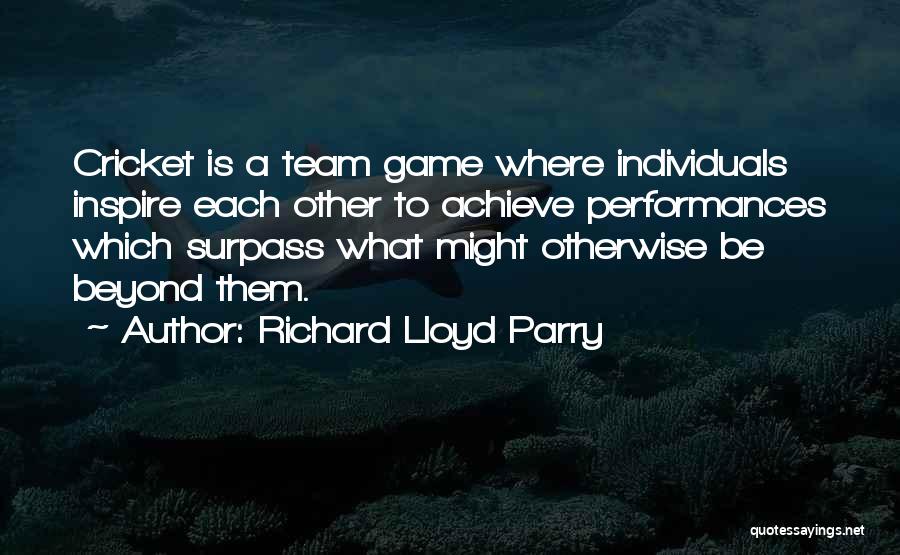Richard Lloyd Parry Quotes: Cricket Is A Team Game Where Individuals Inspire Each Other To Achieve Performances Which Surpass What Might Otherwise Be Beyond