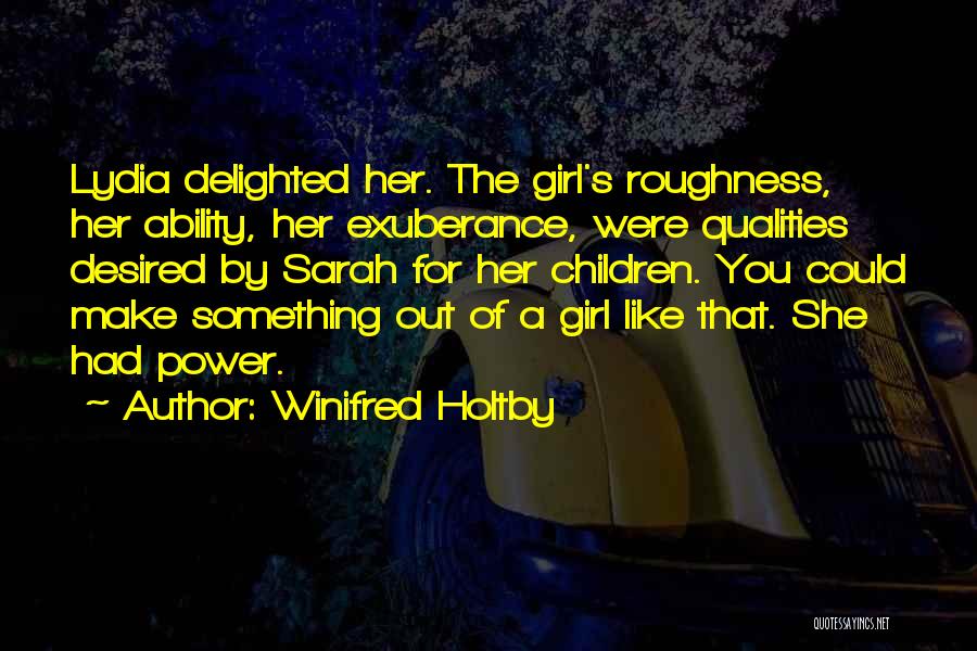 Winifred Holtby Quotes: Lydia Delighted Her. The Girl's Roughness, Her Ability, Her Exuberance, Were Qualities Desired By Sarah For Her Children. You Could