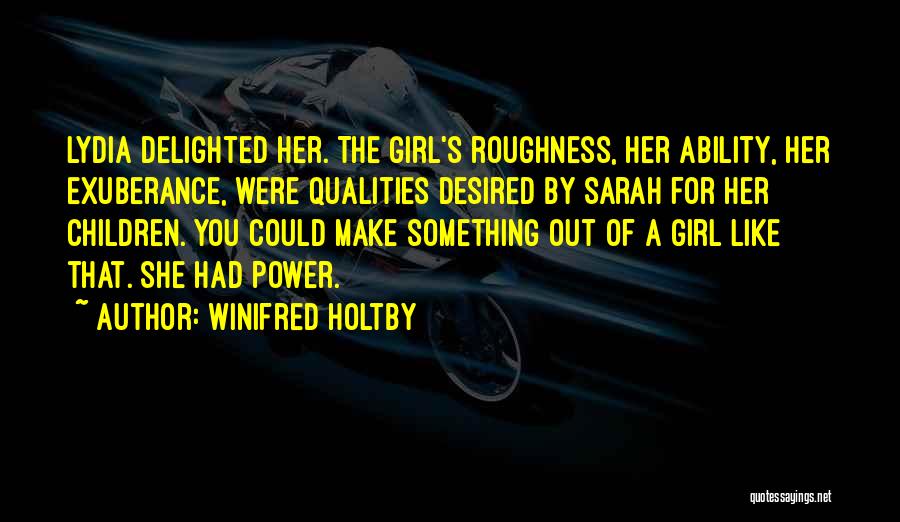 Winifred Holtby Quotes: Lydia Delighted Her. The Girl's Roughness, Her Ability, Her Exuberance, Were Qualities Desired By Sarah For Her Children. You Could