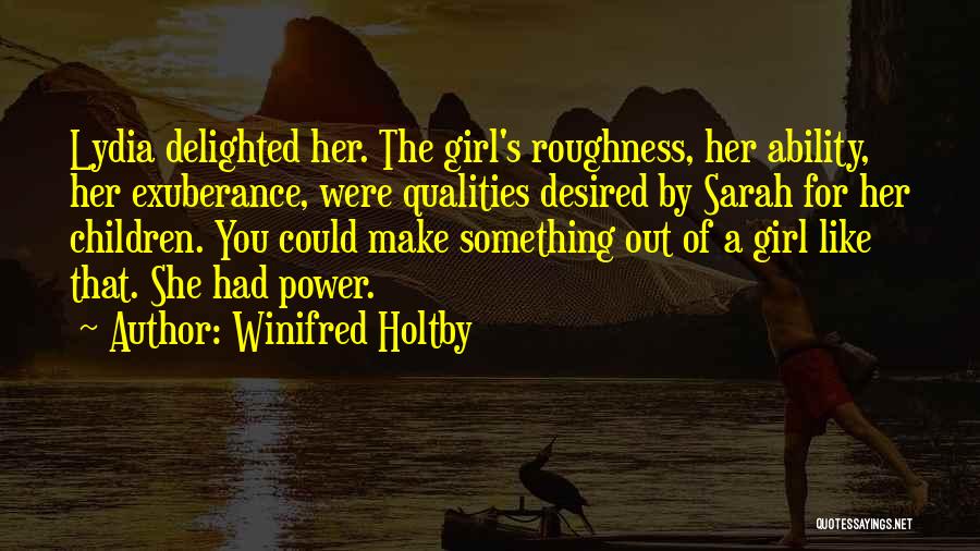 Winifred Holtby Quotes: Lydia Delighted Her. The Girl's Roughness, Her Ability, Her Exuberance, Were Qualities Desired By Sarah For Her Children. You Could