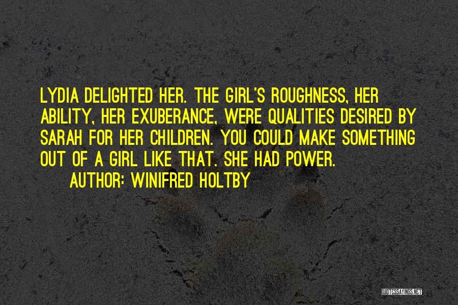 Winifred Holtby Quotes: Lydia Delighted Her. The Girl's Roughness, Her Ability, Her Exuberance, Were Qualities Desired By Sarah For Her Children. You Could