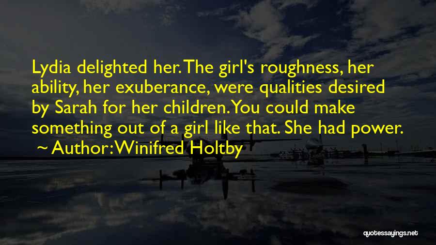 Winifred Holtby Quotes: Lydia Delighted Her. The Girl's Roughness, Her Ability, Her Exuberance, Were Qualities Desired By Sarah For Her Children. You Could