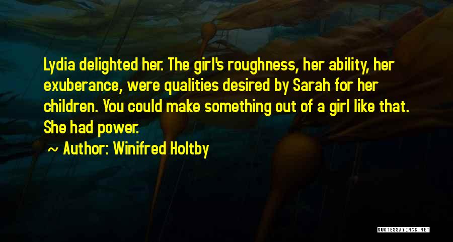 Winifred Holtby Quotes: Lydia Delighted Her. The Girl's Roughness, Her Ability, Her Exuberance, Were Qualities Desired By Sarah For Her Children. You Could