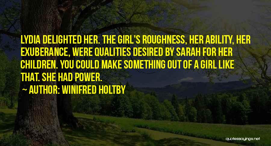 Winifred Holtby Quotes: Lydia Delighted Her. The Girl's Roughness, Her Ability, Her Exuberance, Were Qualities Desired By Sarah For Her Children. You Could