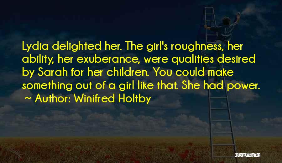 Winifred Holtby Quotes: Lydia Delighted Her. The Girl's Roughness, Her Ability, Her Exuberance, Were Qualities Desired By Sarah For Her Children. You Could