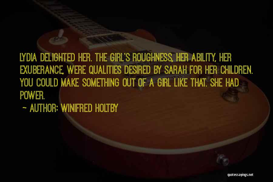 Winifred Holtby Quotes: Lydia Delighted Her. The Girl's Roughness, Her Ability, Her Exuberance, Were Qualities Desired By Sarah For Her Children. You Could