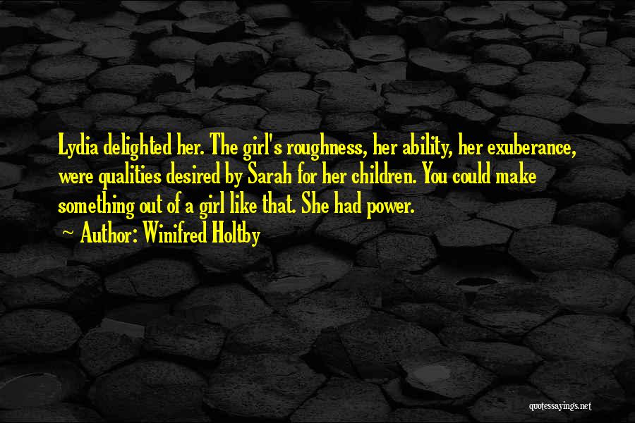 Winifred Holtby Quotes: Lydia Delighted Her. The Girl's Roughness, Her Ability, Her Exuberance, Were Qualities Desired By Sarah For Her Children. You Could