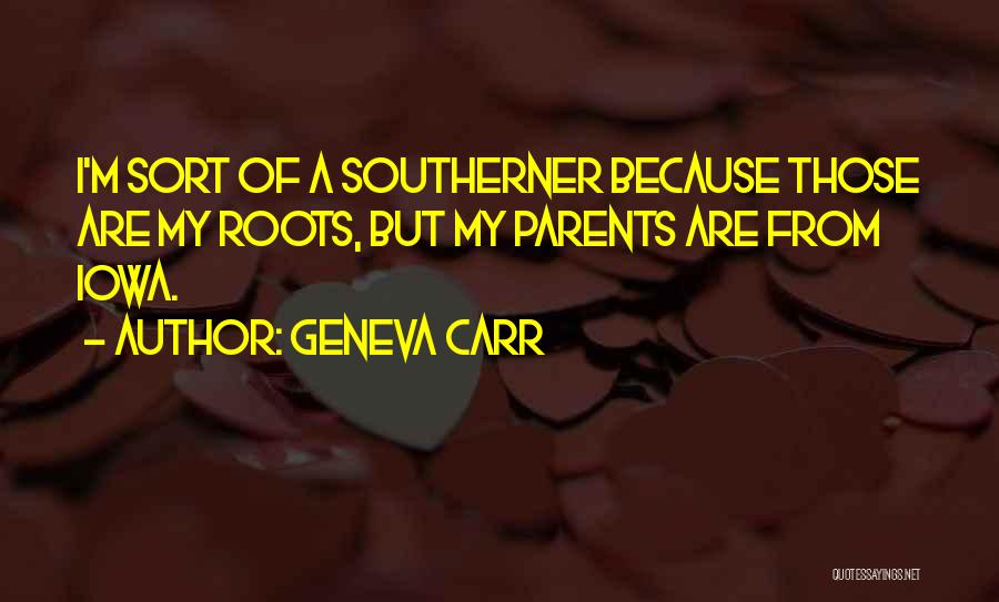 Geneva Carr Quotes: I'm Sort Of A Southerner Because Those Are My Roots, But My Parents Are From Iowa.