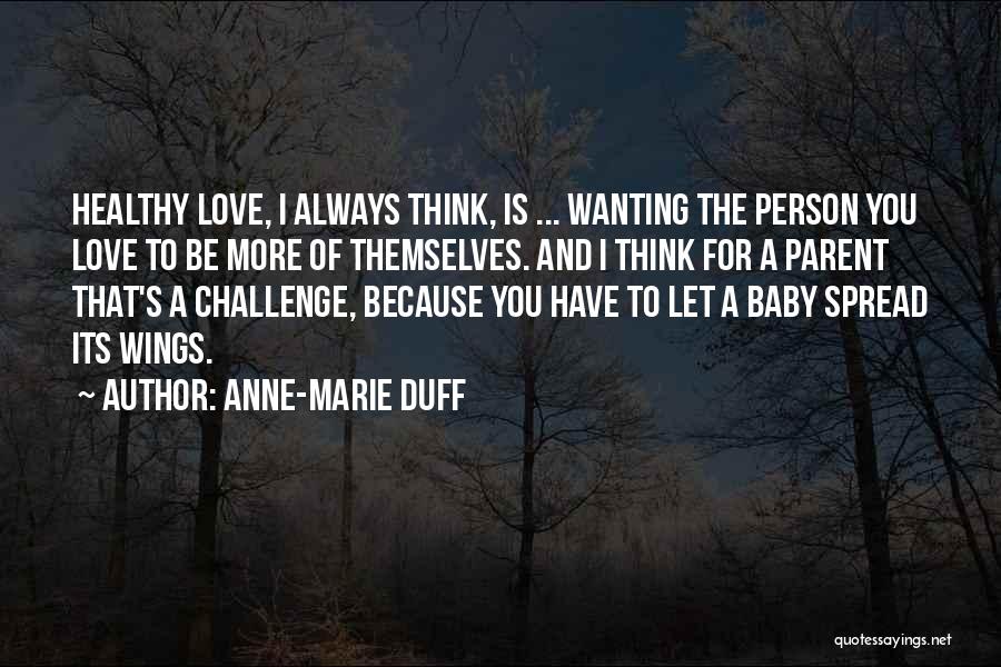 Anne-Marie Duff Quotes: Healthy Love, I Always Think, Is ... Wanting The Person You Love To Be More Of Themselves. And I Think