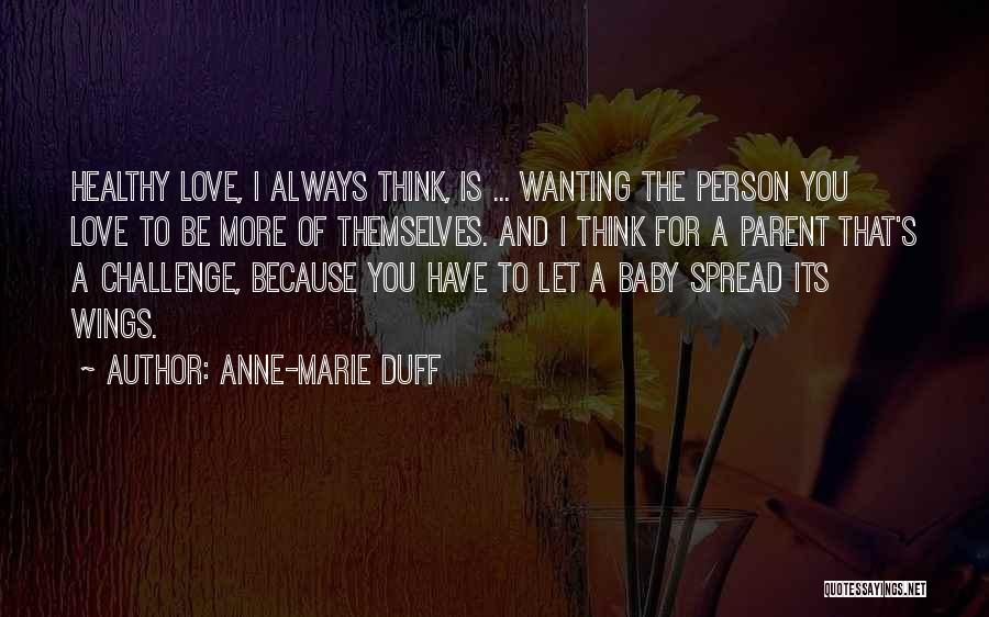 Anne-Marie Duff Quotes: Healthy Love, I Always Think, Is ... Wanting The Person You Love To Be More Of Themselves. And I Think
