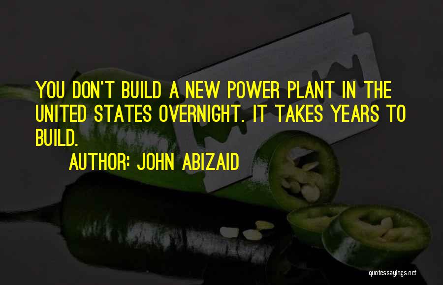 John Abizaid Quotes: You Don't Build A New Power Plant In The United States Overnight. It Takes Years To Build.