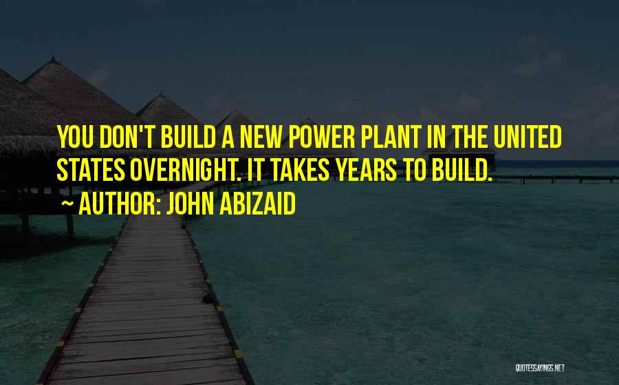 John Abizaid Quotes: You Don't Build A New Power Plant In The United States Overnight. It Takes Years To Build.