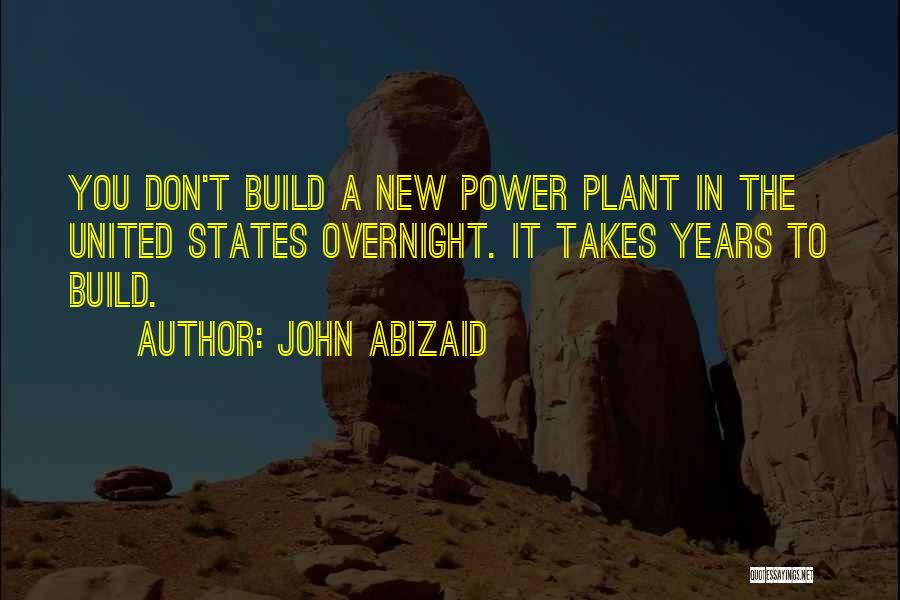 John Abizaid Quotes: You Don't Build A New Power Plant In The United States Overnight. It Takes Years To Build.
