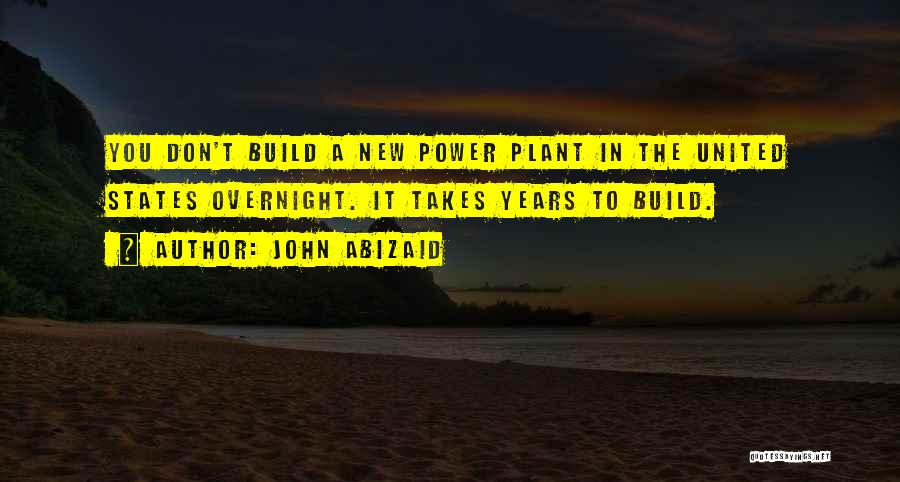 John Abizaid Quotes: You Don't Build A New Power Plant In The United States Overnight. It Takes Years To Build.