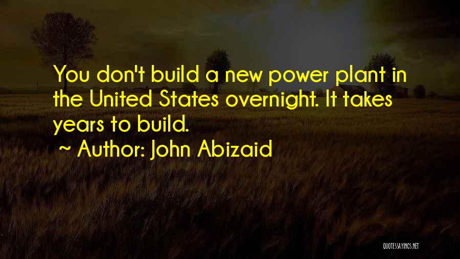 John Abizaid Quotes: You Don't Build A New Power Plant In The United States Overnight. It Takes Years To Build.