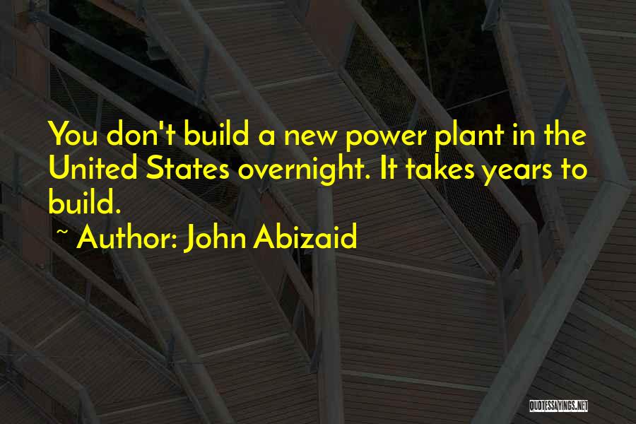 John Abizaid Quotes: You Don't Build A New Power Plant In The United States Overnight. It Takes Years To Build.