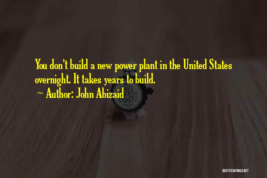 John Abizaid Quotes: You Don't Build A New Power Plant In The United States Overnight. It Takes Years To Build.