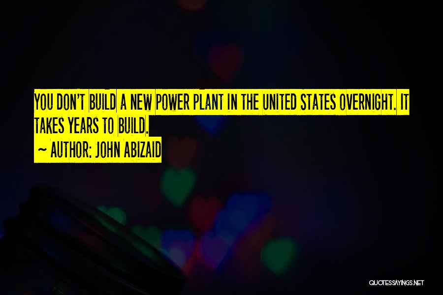 John Abizaid Quotes: You Don't Build A New Power Plant In The United States Overnight. It Takes Years To Build.