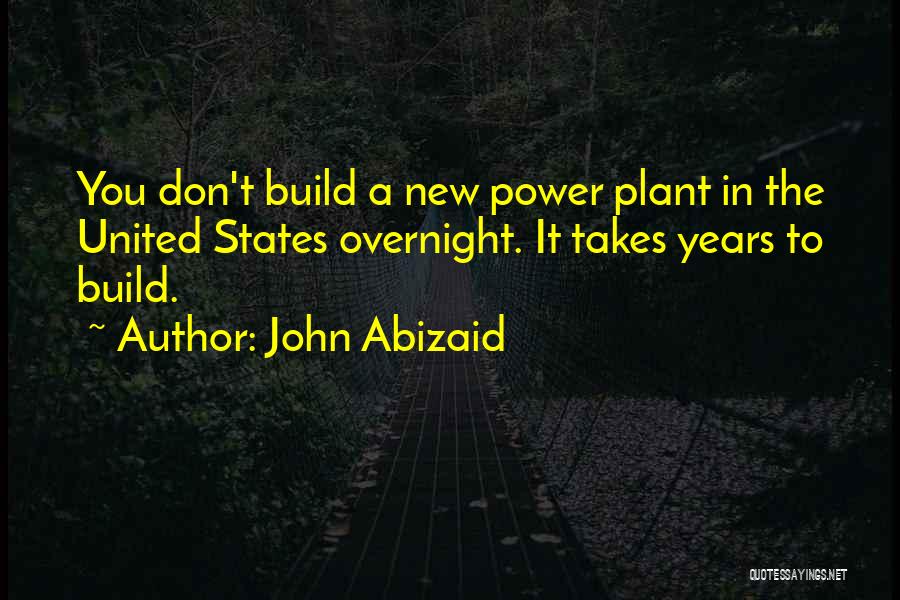John Abizaid Quotes: You Don't Build A New Power Plant In The United States Overnight. It Takes Years To Build.