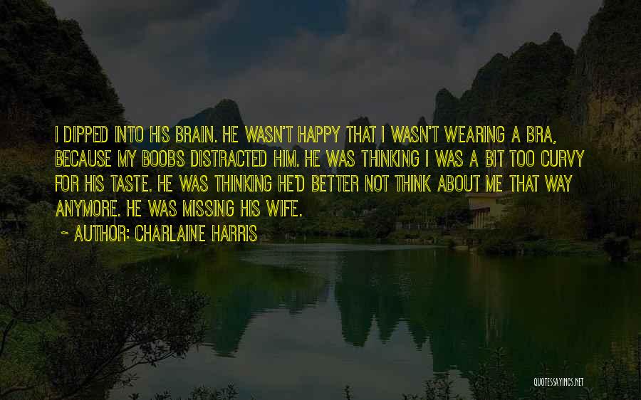 Charlaine Harris Quotes: I Dipped Into His Brain. He Wasn't Happy That I Wasn't Wearing A Bra, Because My Boobs Distracted Him. He