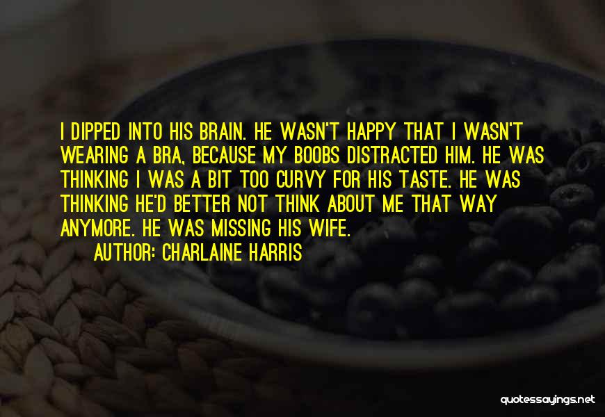 Charlaine Harris Quotes: I Dipped Into His Brain. He Wasn't Happy That I Wasn't Wearing A Bra, Because My Boobs Distracted Him. He