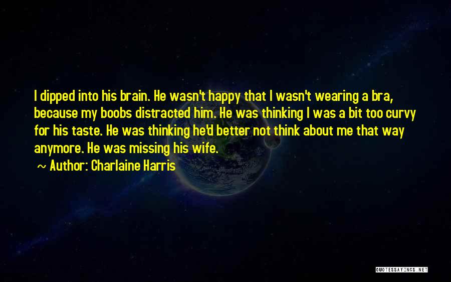 Charlaine Harris Quotes: I Dipped Into His Brain. He Wasn't Happy That I Wasn't Wearing A Bra, Because My Boobs Distracted Him. He