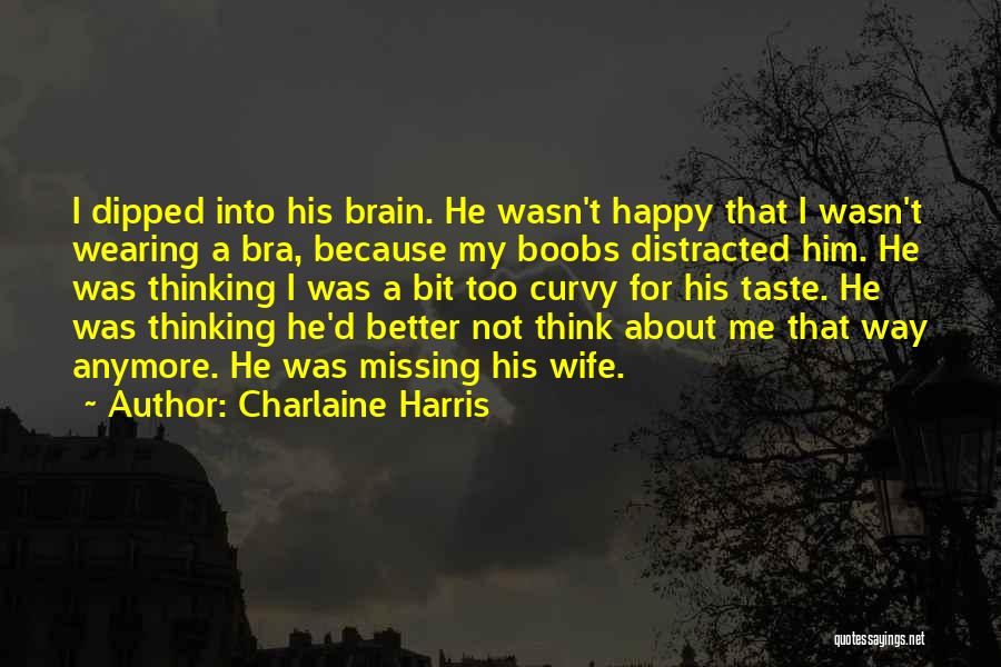 Charlaine Harris Quotes: I Dipped Into His Brain. He Wasn't Happy That I Wasn't Wearing A Bra, Because My Boobs Distracted Him. He