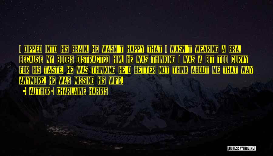 Charlaine Harris Quotes: I Dipped Into His Brain. He Wasn't Happy That I Wasn't Wearing A Bra, Because My Boobs Distracted Him. He