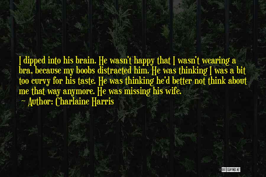 Charlaine Harris Quotes: I Dipped Into His Brain. He Wasn't Happy That I Wasn't Wearing A Bra, Because My Boobs Distracted Him. He