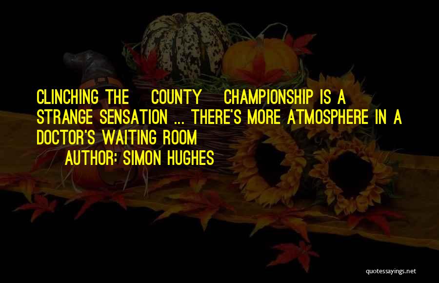 Simon Hughes Quotes: Clinching The [county] Championship Is A Strange Sensation ... There's More Atmosphere In A Doctor's Waiting Room