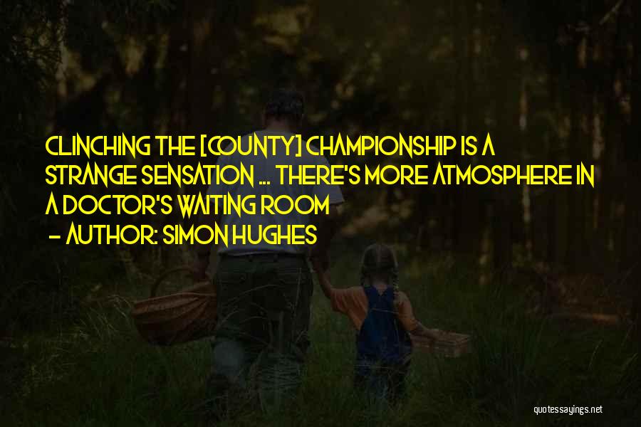 Simon Hughes Quotes: Clinching The [county] Championship Is A Strange Sensation ... There's More Atmosphere In A Doctor's Waiting Room