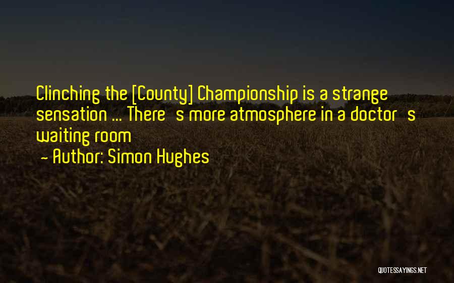 Simon Hughes Quotes: Clinching The [county] Championship Is A Strange Sensation ... There's More Atmosphere In A Doctor's Waiting Room