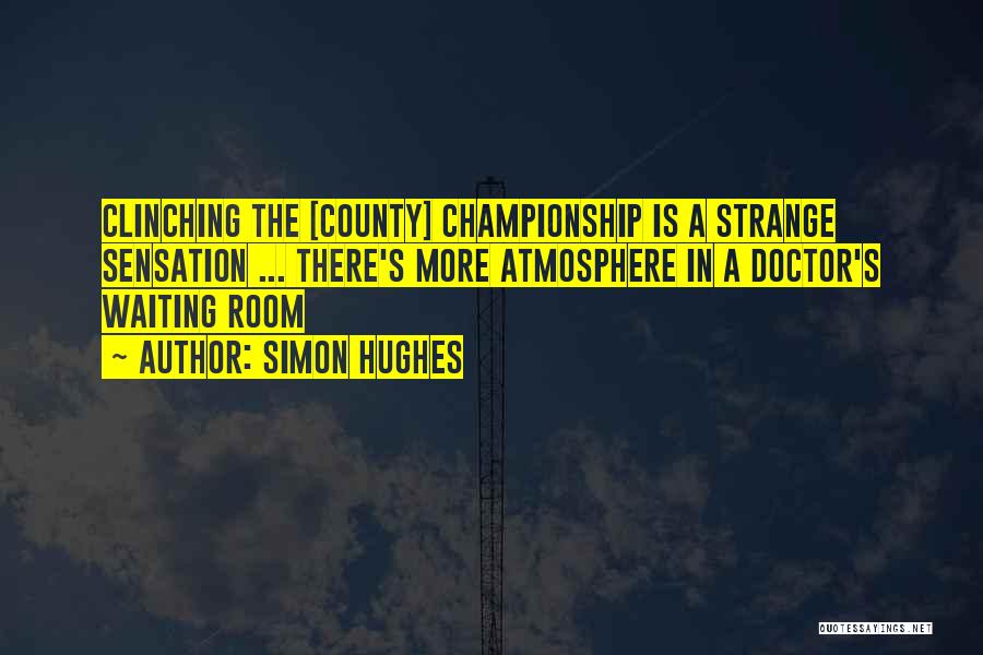 Simon Hughes Quotes: Clinching The [county] Championship Is A Strange Sensation ... There's More Atmosphere In A Doctor's Waiting Room