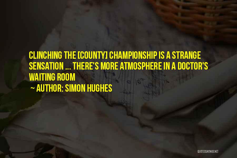 Simon Hughes Quotes: Clinching The [county] Championship Is A Strange Sensation ... There's More Atmosphere In A Doctor's Waiting Room