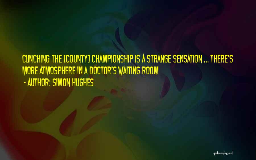 Simon Hughes Quotes: Clinching The [county] Championship Is A Strange Sensation ... There's More Atmosphere In A Doctor's Waiting Room