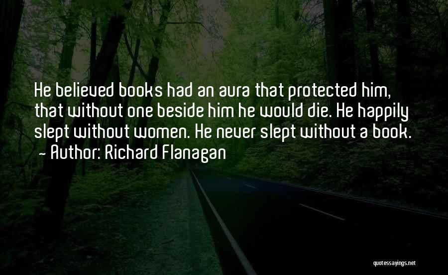 Richard Flanagan Quotes: He Believed Books Had An Aura That Protected Him, That Without One Beside Him He Would Die. He Happily Slept