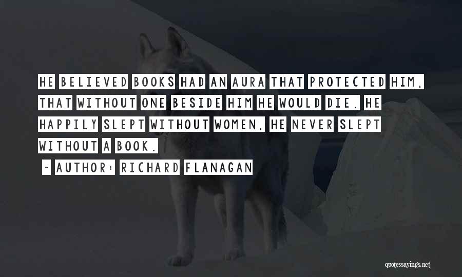 Richard Flanagan Quotes: He Believed Books Had An Aura That Protected Him, That Without One Beside Him He Would Die. He Happily Slept