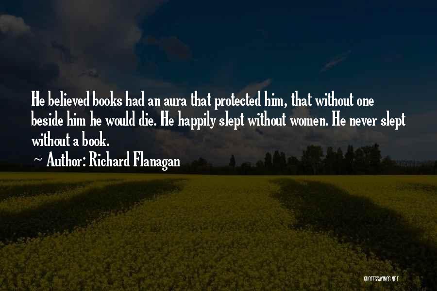 Richard Flanagan Quotes: He Believed Books Had An Aura That Protected Him, That Without One Beside Him He Would Die. He Happily Slept