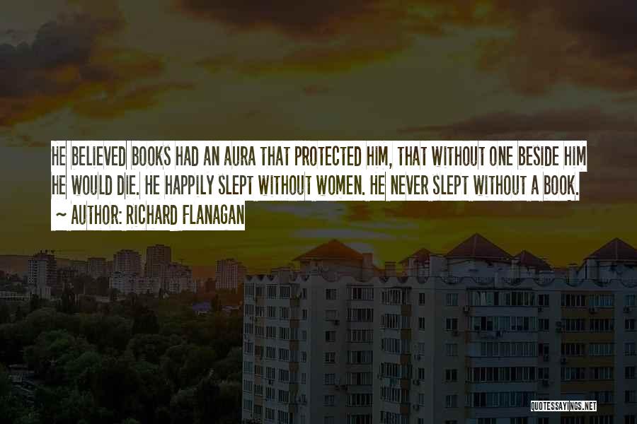 Richard Flanagan Quotes: He Believed Books Had An Aura That Protected Him, That Without One Beside Him He Would Die. He Happily Slept