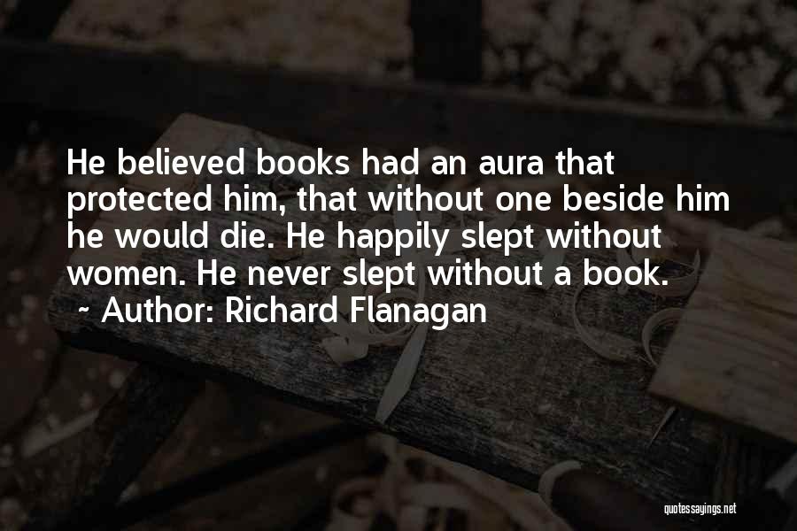 Richard Flanagan Quotes: He Believed Books Had An Aura That Protected Him, That Without One Beside Him He Would Die. He Happily Slept