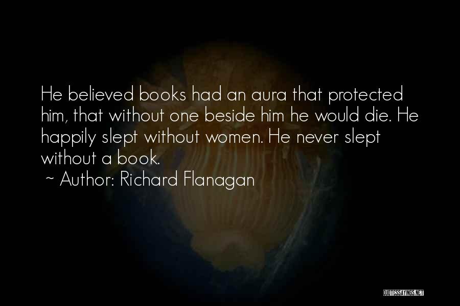 Richard Flanagan Quotes: He Believed Books Had An Aura That Protected Him, That Without One Beside Him He Would Die. He Happily Slept