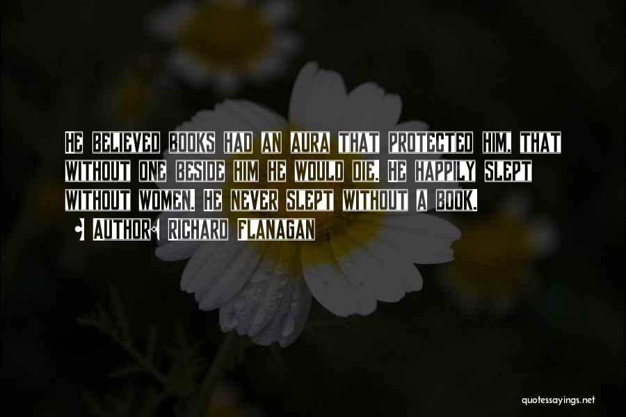 Richard Flanagan Quotes: He Believed Books Had An Aura That Protected Him, That Without One Beside Him He Would Die. He Happily Slept