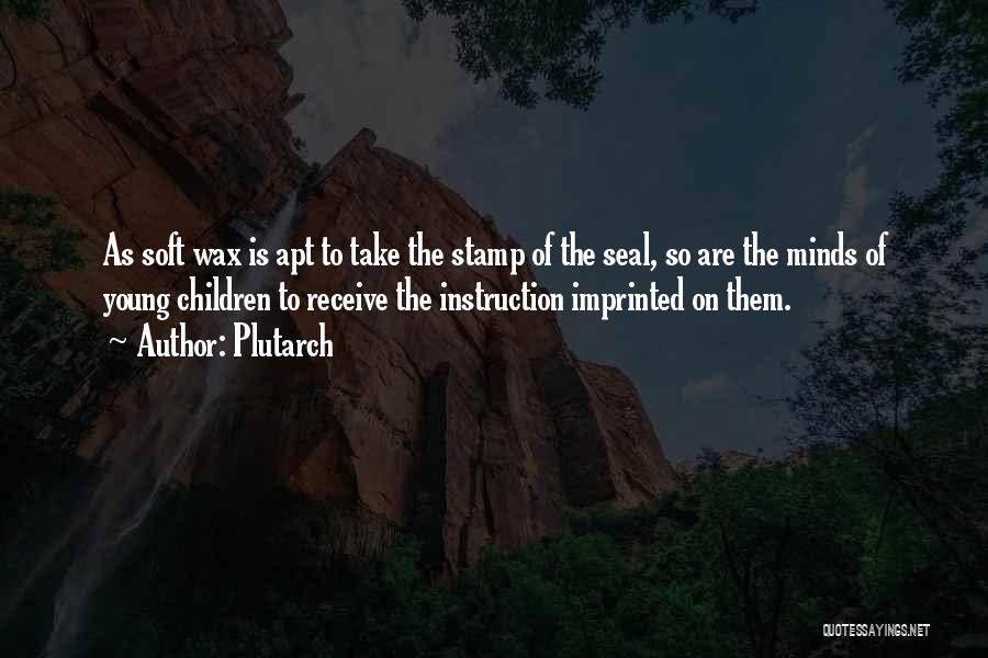 Plutarch Quotes: As Soft Wax Is Apt To Take The Stamp Of The Seal, So Are The Minds Of Young Children To