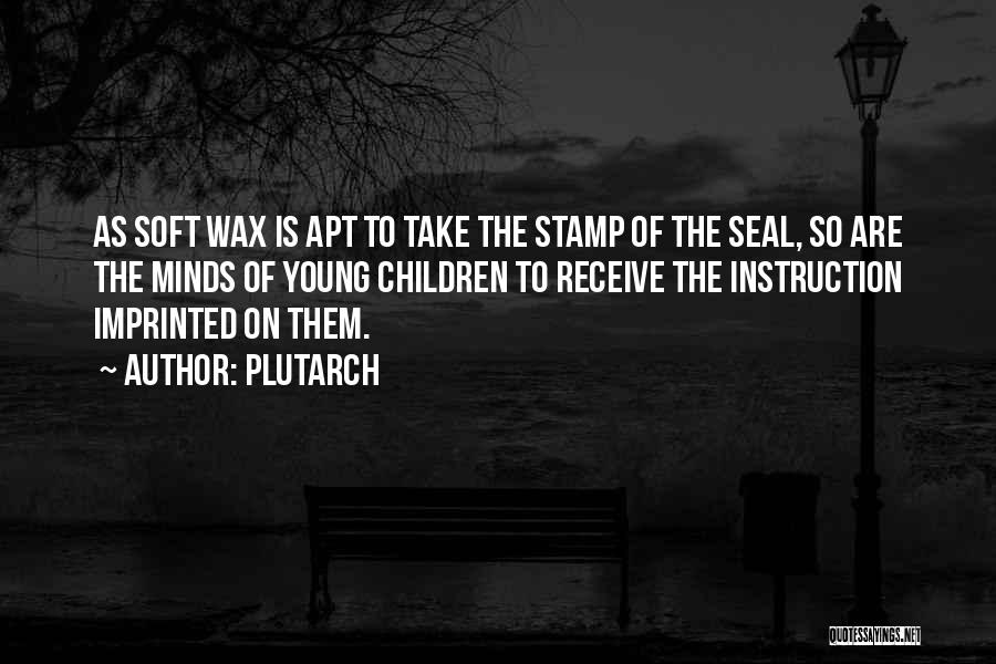 Plutarch Quotes: As Soft Wax Is Apt To Take The Stamp Of The Seal, So Are The Minds Of Young Children To