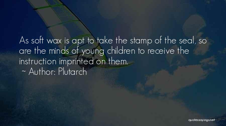 Plutarch Quotes: As Soft Wax Is Apt To Take The Stamp Of The Seal, So Are The Minds Of Young Children To